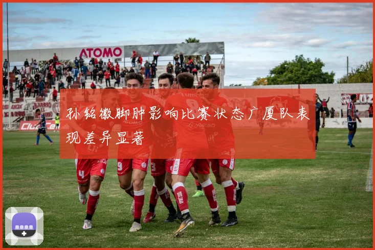 孙铭徽脚肿影响比赛状态广厦队表现差异显著
