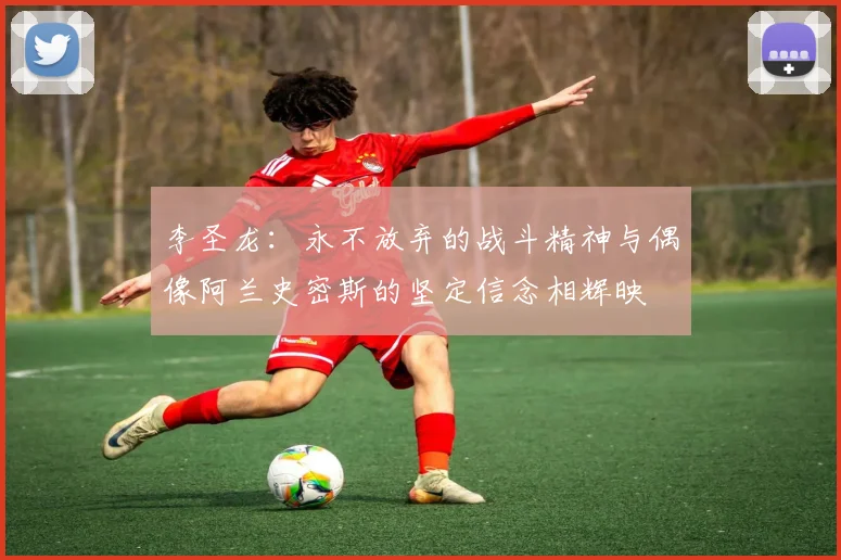 李圣龙：永不放弃的战斗精神与偶像阿兰史密斯的坚定信念相辉映