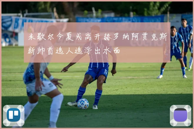 米歇尔今夏或离开赫罗纳阿贾克斯新帅首选人选浮出水面