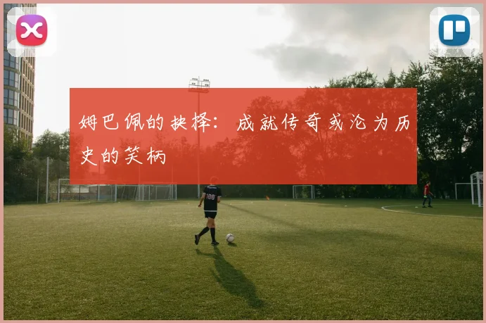 姆巴佩的抉择：成就传奇或沦为历史的笑柄