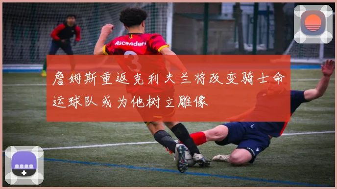 詹姆斯重返克利夫兰将改变骑士命运球队或为他树立雕像