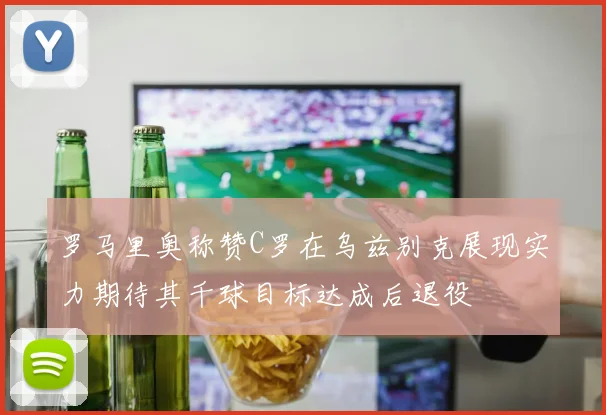 罗马里奥称赞C罗在乌兹别克展现实力期待其千球目标达成后退役