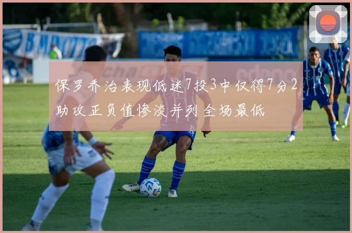 保罗乔治表现低迷7投3中仅得7分2助攻正负值惨淡并列全场最低