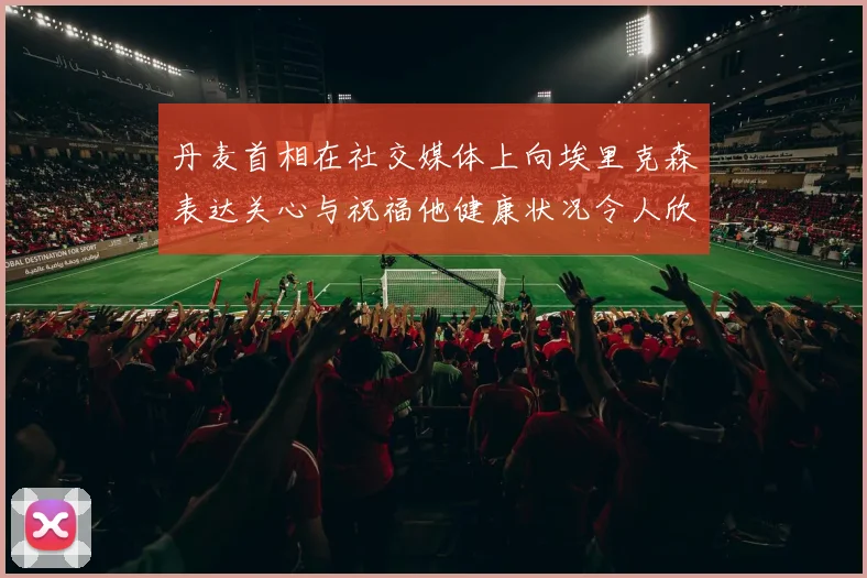 丹麦首相在社交媒体上向埃里克森表达关心与祝福他健康状况令人欣慰