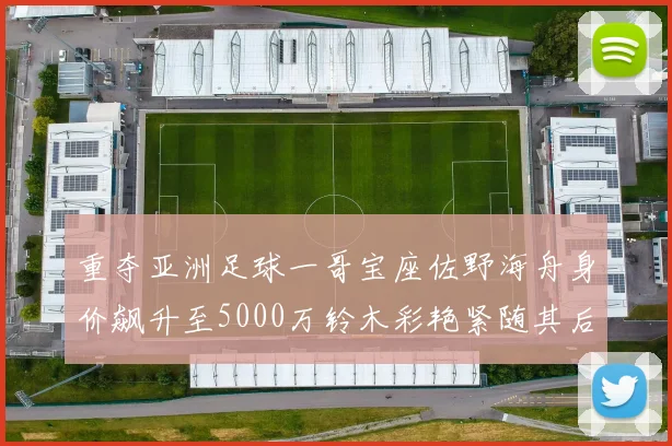 重夺亚洲足球一哥宝座佐野海舟身价飙升至5000万铃木彩艳紧随其后