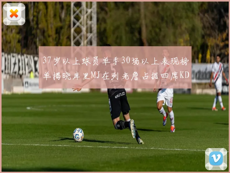 37岁以上球员单季30场以上表现榜单揭晓库里MJ在列老詹占据四席KD今年能否登顶
