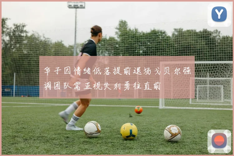 华子因情绪低落提前退场戈贝尔强调团队需正视失利勇往直前