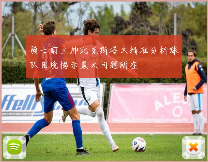 骑士前主帅比克斯塔夫精准分析球队困境揭示最大问题所在
