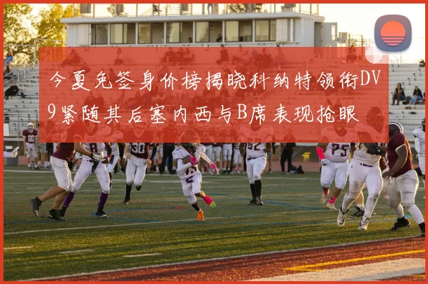 今夏免签身价榜揭晓科纳特领衔DV9紧随其后塞内西与B席表现抢眼
