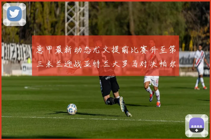 意甲最新动态尤文提前比赛升至第三米兰迎战亚特兰大罗马对决帕尔马