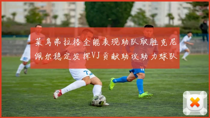 菜鸟弗拉格全能表现助队取胜克尼佩尔稳定发挥VJ贡献助攻助力球队进攻