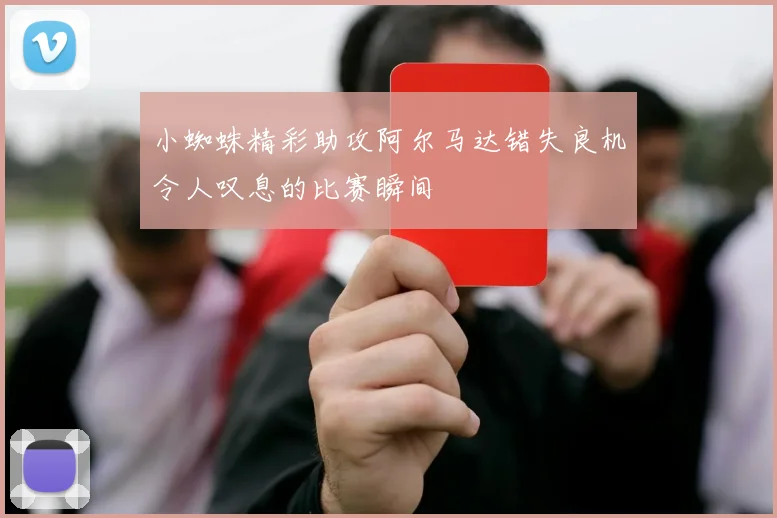 小蜘蛛精彩助攻阿尔马达错失良机令人叹息的比赛瞬间