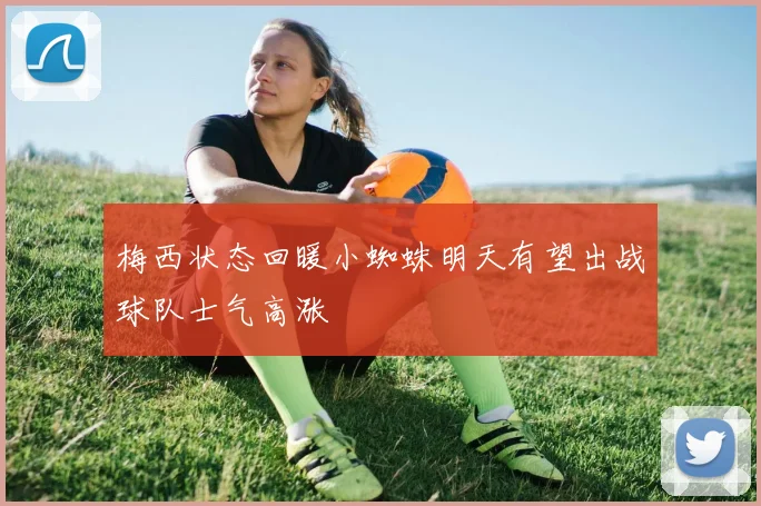 梅西状态回暖小蜘蛛明天有望出战球队士气高涨