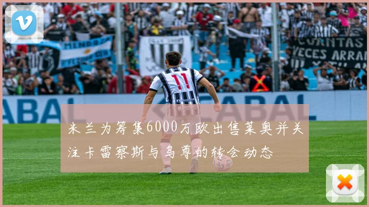 米兰为筹集6000万欧出售莱奥并关注卡雷察斯与乌尊的转会动态