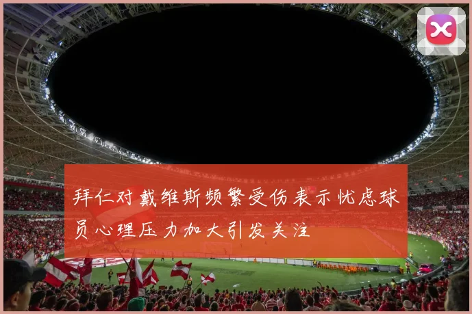 拜仁对戴维斯频繁受伤表示忧虑球员心理压力加大引发关注