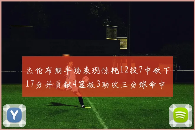 杰伦布朗半场表现惊艳12投7中砍下17分并贡献4篮板3助攻三分球命中率高达75