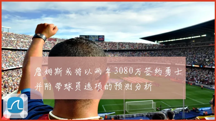 詹姆斯或将以两年3080万签约勇士并附带球员选项的预测分析