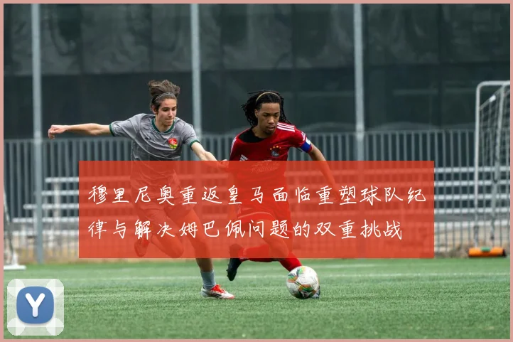 穆里尼奥重返皇马面临重塑球队纪律与解决姆巴佩问题的双重挑战