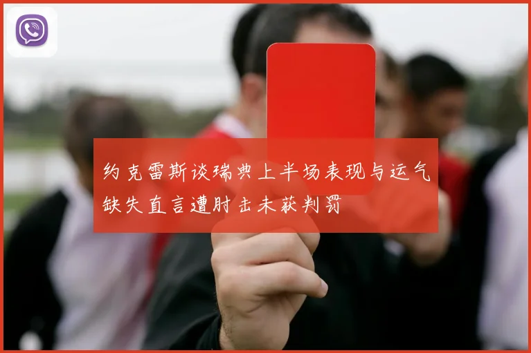 约克雷斯谈瑞典上半场表现与运气缺失直言遭肘击未获判罚