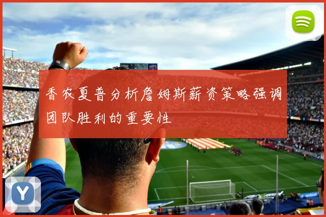 香农夏普分析詹姆斯薪资策略强调团队胜利的重要性