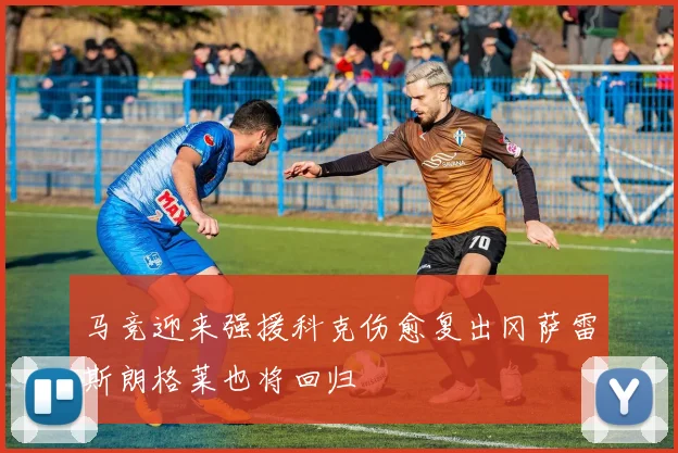 马竞迎来强援科克伤愈复出冈萨雷斯朗格莱也将回归