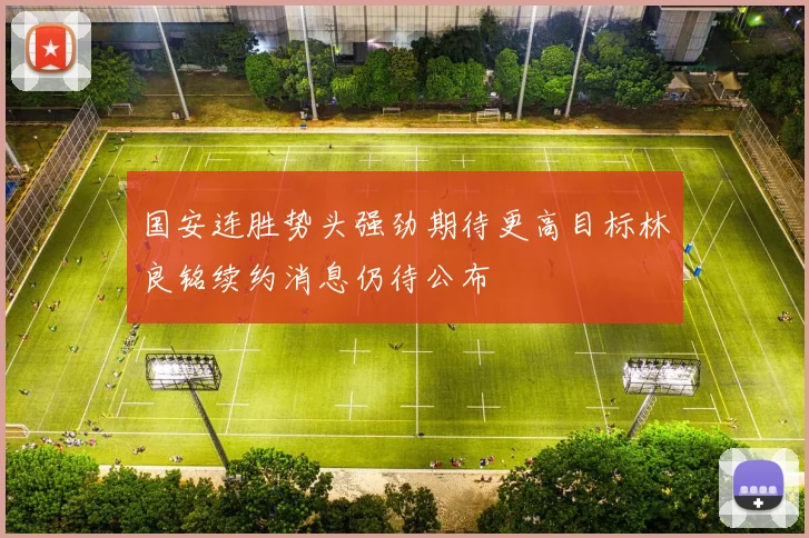 国安连胜势头强劲期待更高目标林良铭续约消息仍待公布