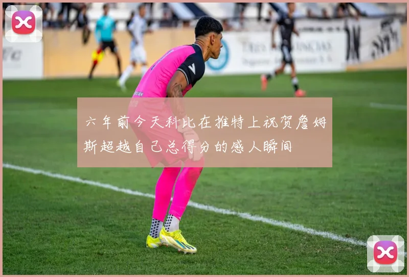 六年前今天科比在推特上祝贺詹姆斯超越自己总得分的感人瞬间