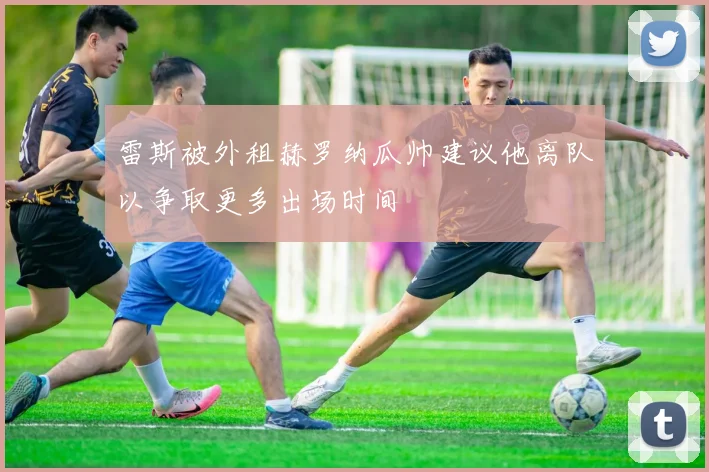 雷斯被外租赫罗纳瓜帅建议他离队以争取更多出场时间