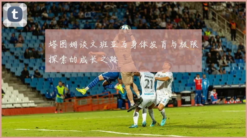 塔图姆谈文班亚马身体发育与极限探索的成长之路