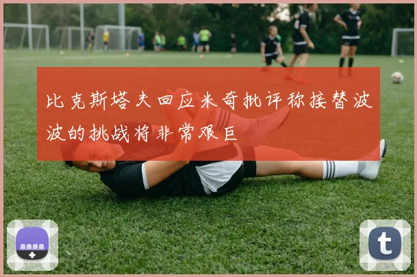 比克斯塔夫回应米奇批评称接替波波的挑战将非常艰巨