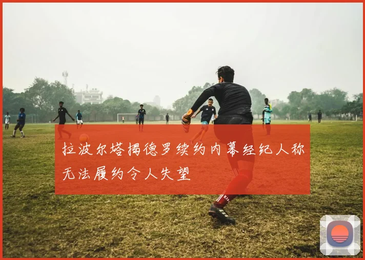 拉波尔塔揭德罗续约内幕经纪人称无法履约令人失望