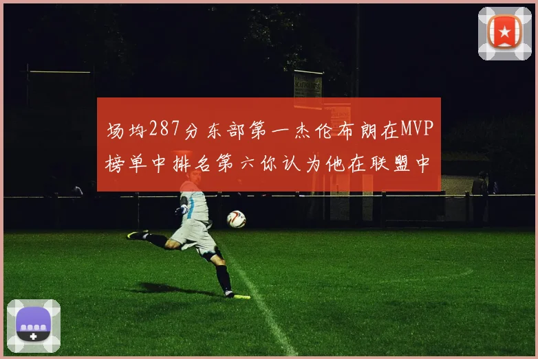 场均287分东部第一杰伦布朗在MVP榜单中排名第六你认为他在联盟中应排第几