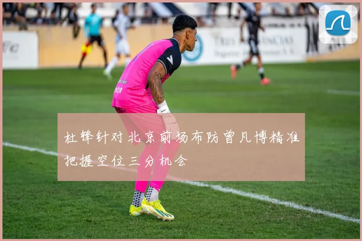 杜锋针对北京前场布防曾凡博精准把握空位三分机会