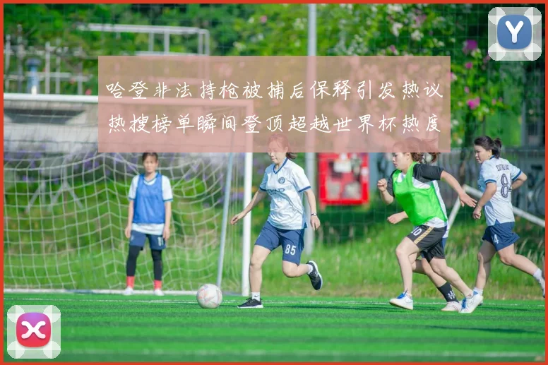 哈登非法持枪被捕后保释引发热议热搜榜单瞬间登顶超越世界杯热度
