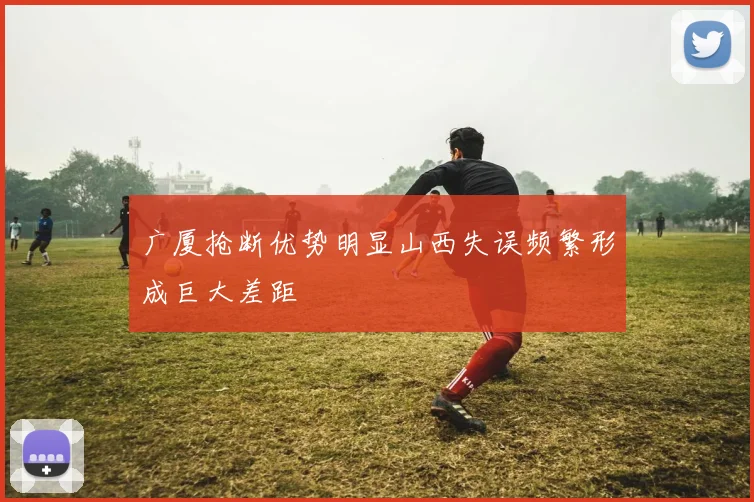 广厦抢断优势明显山西失误频繁形成巨大差距