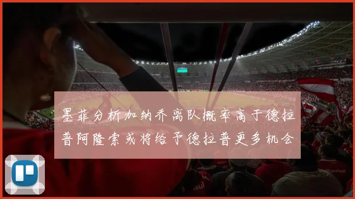 墨菲分析加纳乔离队概率高于德拉普阿隆索或将给予德拉普更多机会