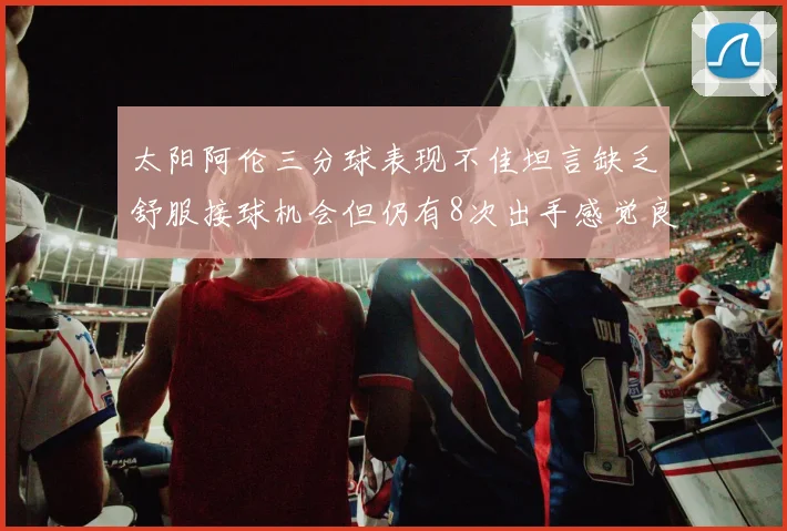 太阳阿伦三分球表现不佳坦言缺乏舒服接球机会但仍有8次出手感觉良好