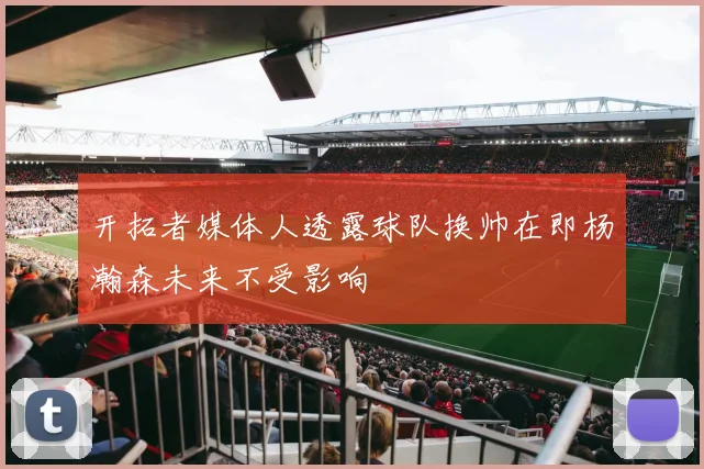 开拓者媒体人透露球队换帅在即杨瀚森未来不受影响