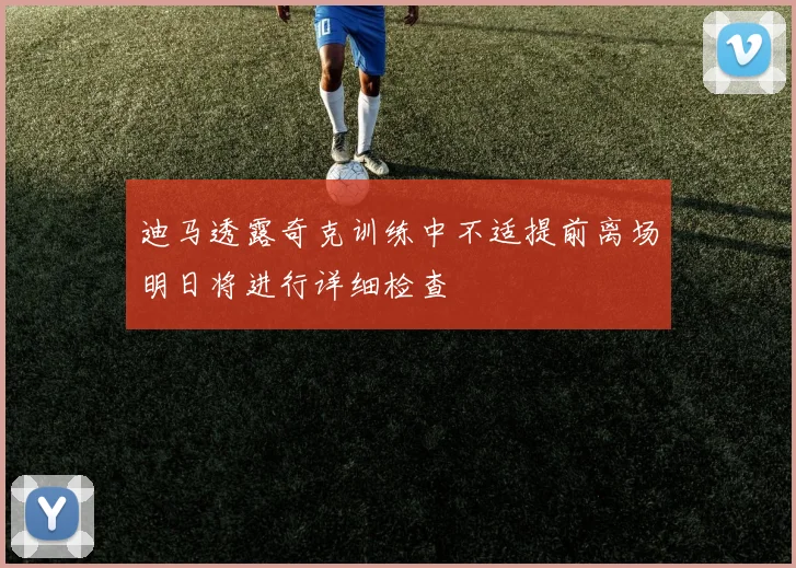 迪马透露奇克训练中不适提前离场明日将进行详细检查