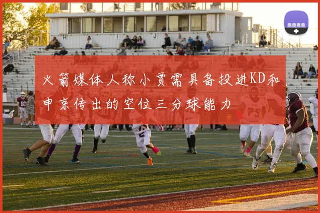 火箭媒体人称小贾需具备投进KD和申京传出的空位三分球能力